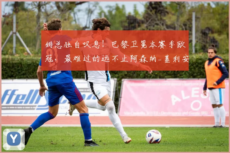 姆总独自叹息！巴黎卫冕本赛季欧冠，最难过的远不止阿森纳_基利安·姆巴佩_皇马_数据