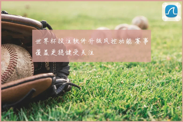 世界杯投注软件升级风控功能 赛事覆盖更稳健受关注