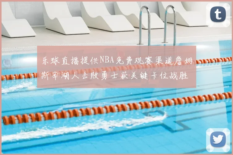 乐球直播提供NBA免费观赛渠道詹姆斯率湖人击败勇士获关键卡位战胜利