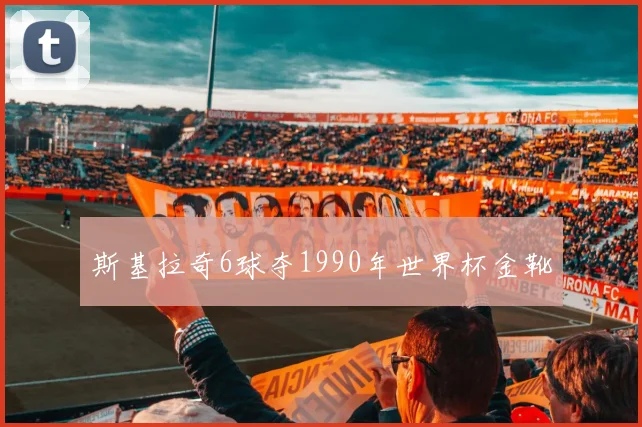 斯基拉奇6球夺1990年世界杯金靴