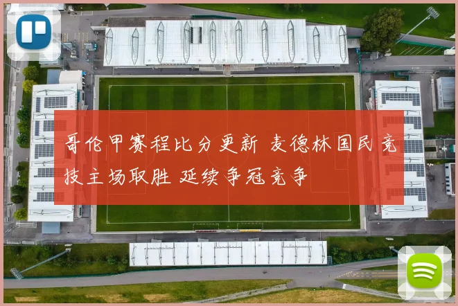 哥伦甲赛程比分更新 麦德林国民竞技主场取胜 延续争冠竞争