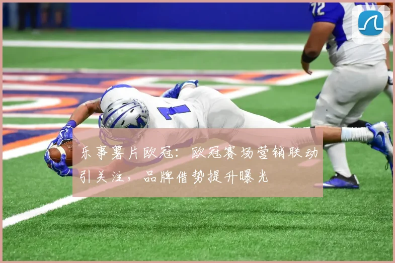 乐事薯片欧冠：欧冠赛场营销联动引关注，品牌借势提升曝光