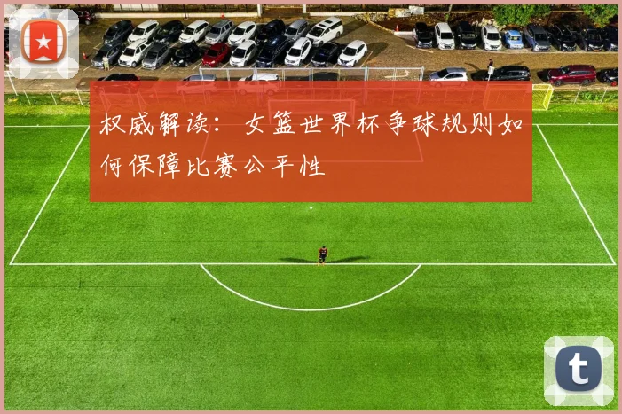 权威解读:女篮世界杯争球规则如何保障比赛公平性