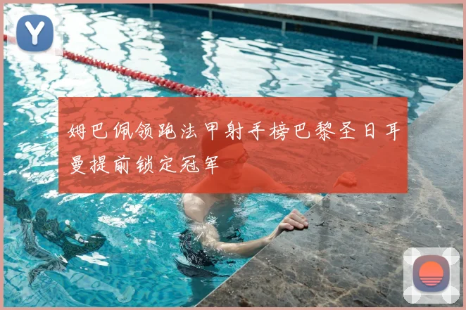 姆巴佩领跑法甲射手榜巴黎圣日耳曼提前锁定冠军
