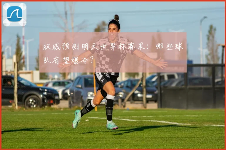 权威预测明天世界杯赛果：哪些球队有望爆冷？