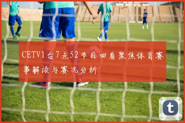 CETV1台7点52节目回看聚焦体育赛事解读与赛况分析