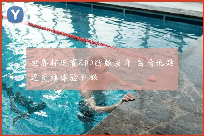 世界杯观赛app新版发布 高清低延迟直播体验升级
