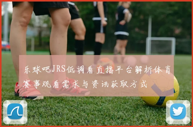 乐球吧JRS低调看直播平台解析体育赛事观看需求与资讯获取方式