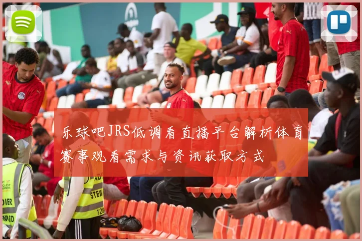 乐球吧JRS低调看直播平台解析体育赛事观看需求与资讯获取方式