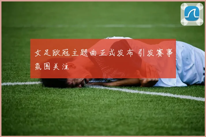 女足欧冠主题曲正式发布 引发赛事氛围关注
