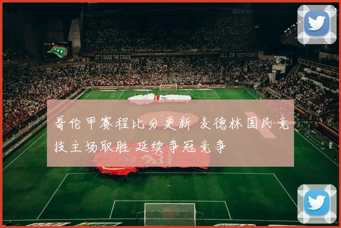 哥伦甲赛程比分更新 麦德林国民竞技主场取胜 延续争冠竞争