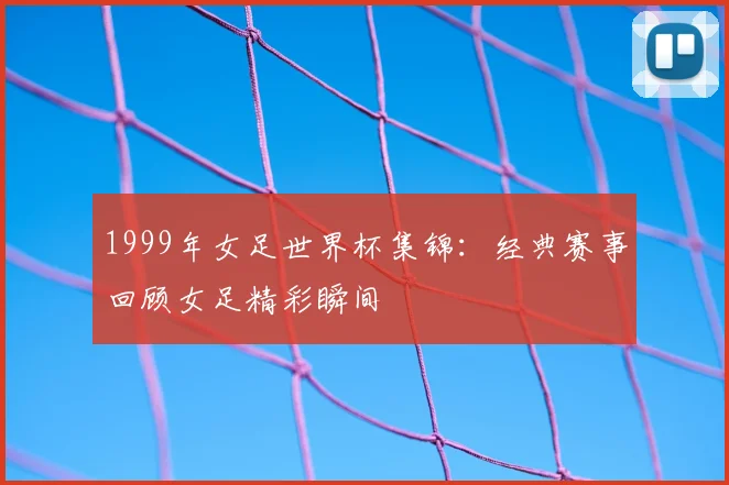 1999年女足世界杯集锦：经典赛事回顾女足精彩瞬间
