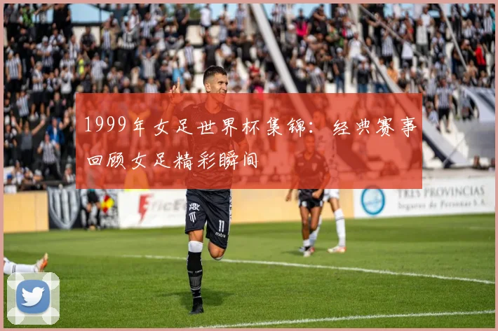 1999年女足世界杯集锦：经典赛事回顾女足精彩瞬间