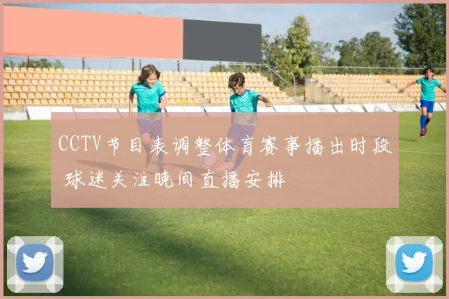 CCTV节目表调整体育赛事播出时段 球迷关注晚间直播安排