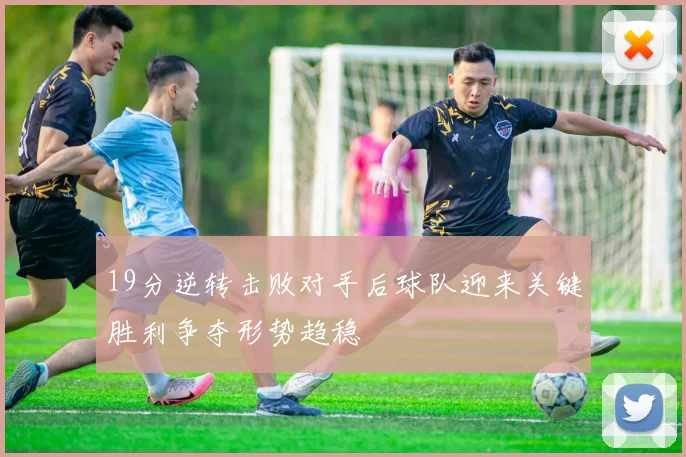 19分逆转击败对手后球队迎来关键胜利争夺形势趋稳