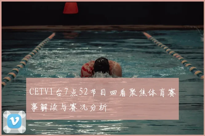 CETV1台7点52节目回看聚焦体育赛事解读与赛况分析
